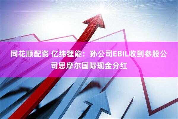 同花顺配资 亿纬锂能：孙公司EBIL收到参股公司思摩尔国际现金分红