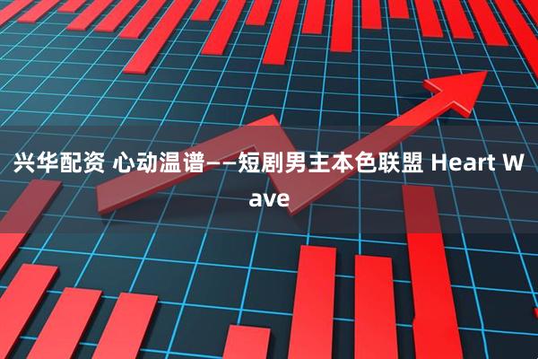 兴华配资 心动温谱——短剧男主本色联盟 Heart Wave