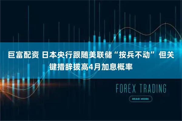巨富配资 日本央行跟随美联储“按兵不动” 但关键措辞拔高4月加息概率