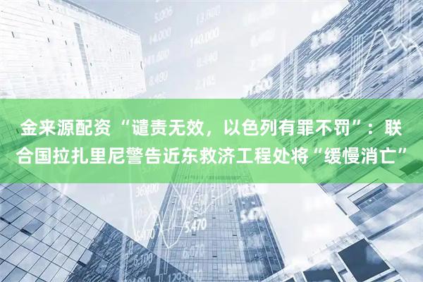 金来源配资 “谴责无效，以色列有罪不罚”：联合国拉扎里尼警告近东救济工程处将“缓慢消亡”