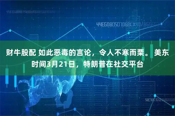 财牛股配 如此恶毒的言论，令人不寒而栗。 美东时间3月21日，特朗普在社交平台